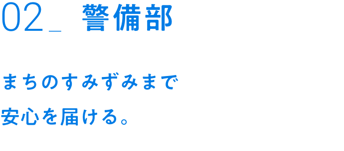 02_警備部｜まちのすみずみまで安心を届ける。