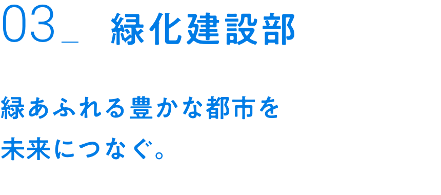 03_緑化建設部｜緑あふれる豊かな都市を未来につなぐ。