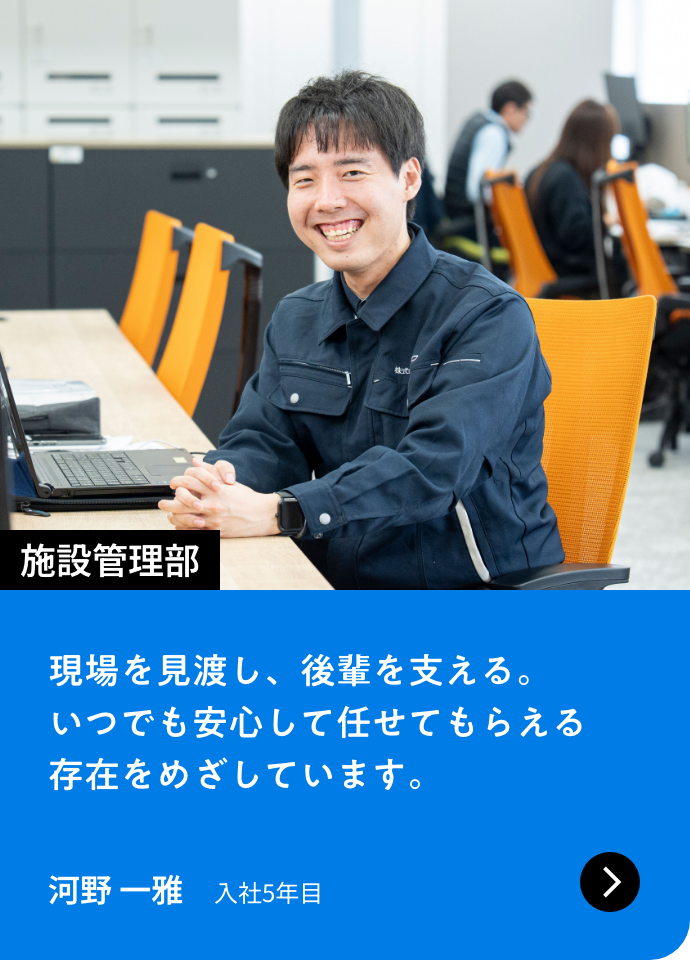 施設管理部｜現場を見渡し、後輩を支える。いつでも安心して任せてもらえる存在をめざしています。｜河野 一雅 入社5年目