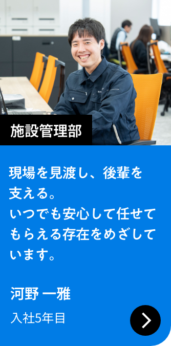施設管理部｜現場を見渡し、後輩を支える。いつでも安心して任せてもらえる存在をめざしています。｜河野 一雅 入社5年目