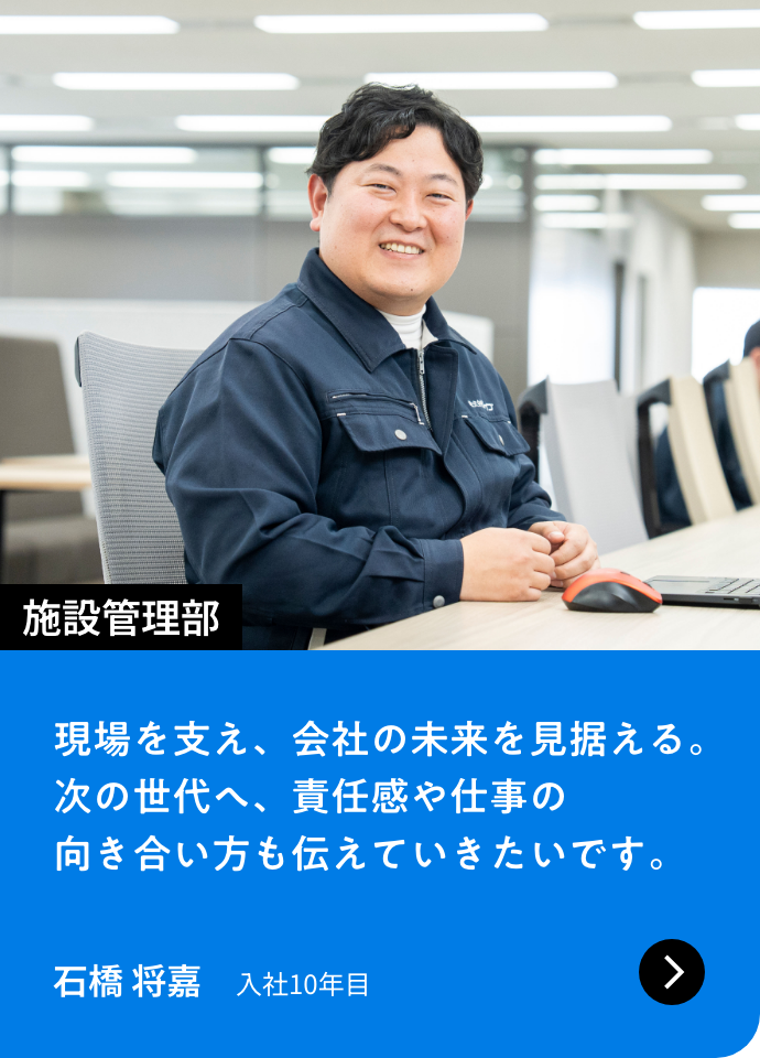 施設管理部｜現場を支え、会社の未来を見据える。次の世代へ、責任感や仕事の向き合い方も伝えていきたいです。｜石橋 将嘉 入社10年目